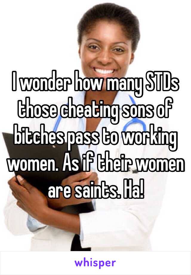 I wonder how many STDs those cheating sons of bitches pass to working women. As if their women are saints. Ha!