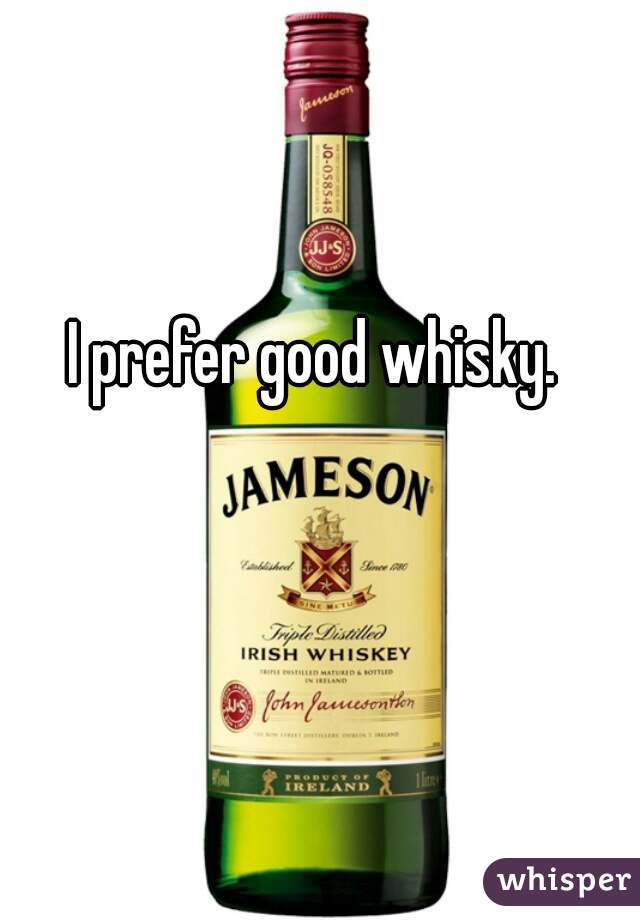 I prefer good whisky.