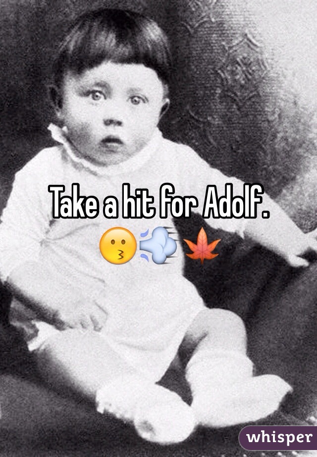 Take a hit for Adolf. 
😗💨🍁