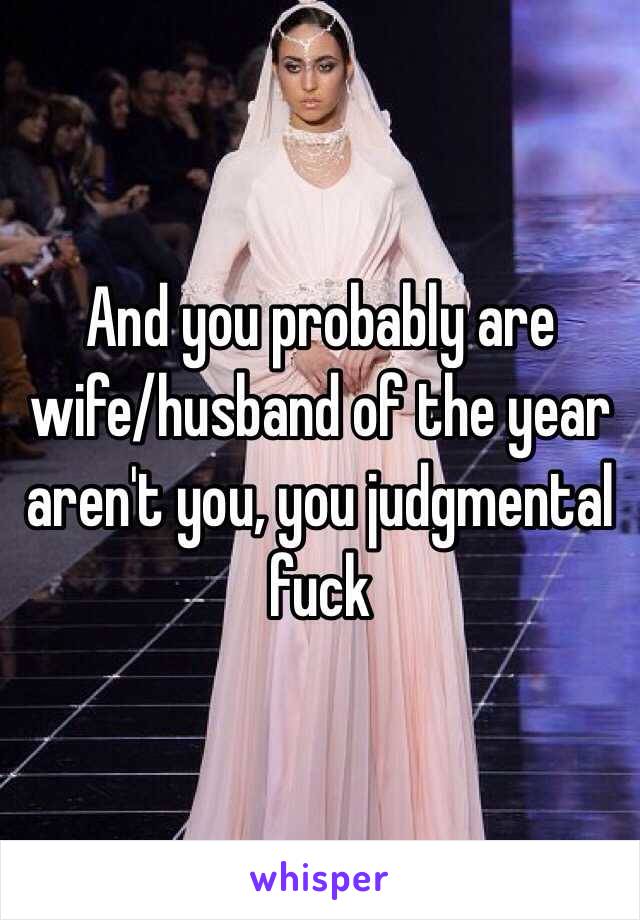 And you probably are wife/husband of the year aren't you, you judgmental fuck