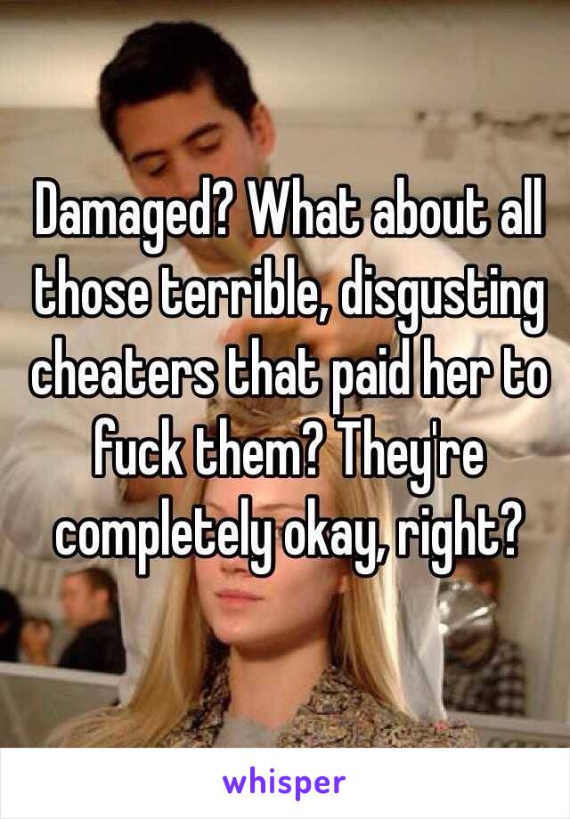 Damaged? What about all those terrible, disgusting cheaters that paid her to fuck them? They're completely okay, right?