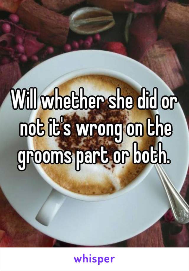 Will whether she did or not it's wrong on the grooms part or both. 