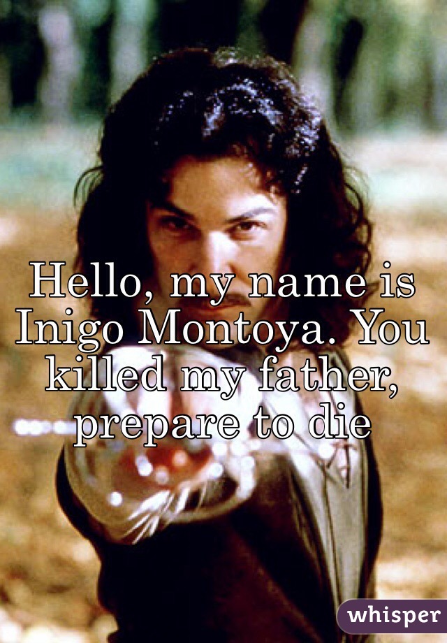 Hello, my name is Inigo Montoya. You killed my father ...