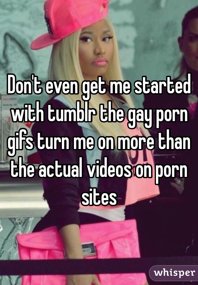 Don't even get me started with tumblr the gay porn gifs turn me on more than the actual videos on porn sites 