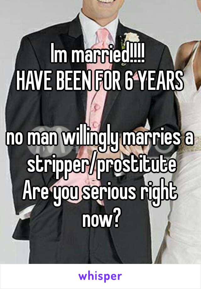 Im married!!!! 
HAVE BEEN FOR 6 YEARS

no man willingly marries a stripper/prostitute
Are you serious right now?