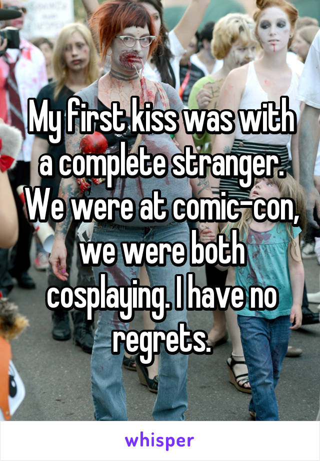 My first kiss was with a complete stranger. We were at comic-con, we were both cosplaying. I have no regrets.