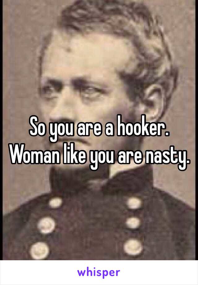 So you are a hooker. Woman like you are nasty. 