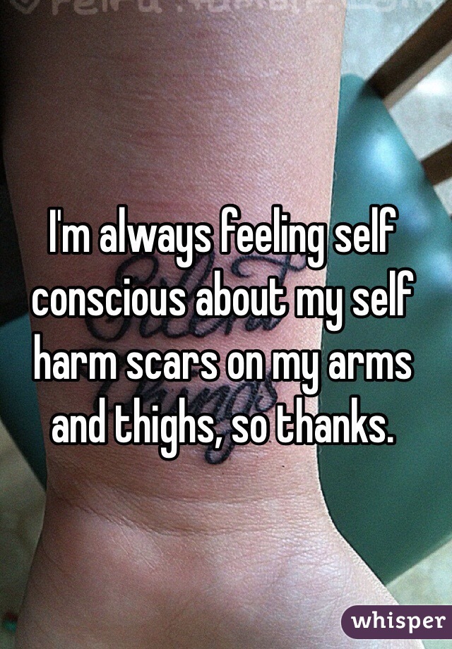 I'm always feeling self conscious about my self harm scars on my arms and thighs, so thanks.