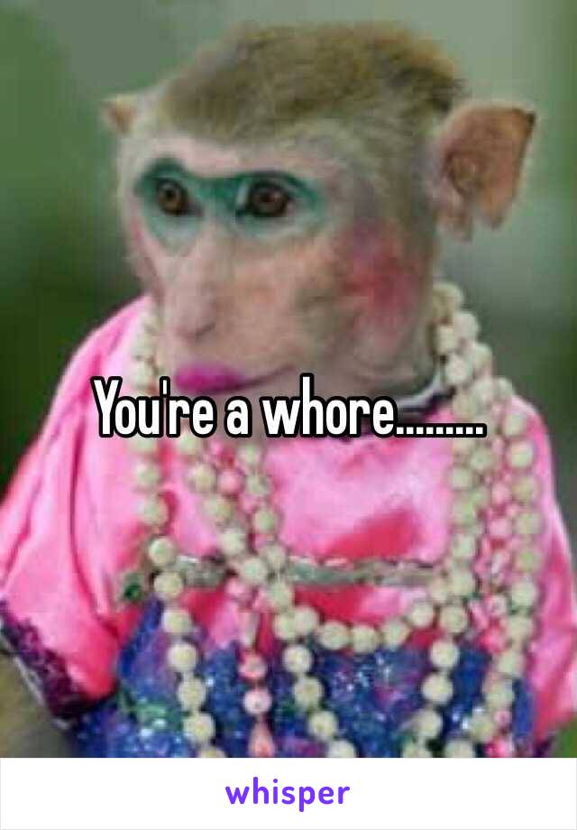 You're a whore.........