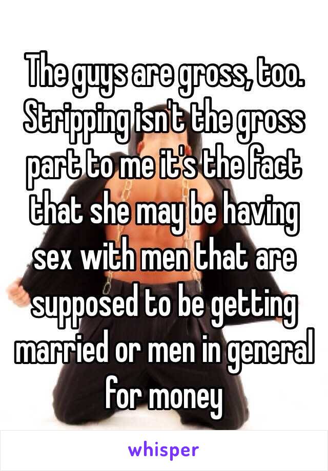 The guys are gross, too. Stripping isn't the gross part to me it's the fact that she may be having sex with men that are supposed to be getting married or men in general for money