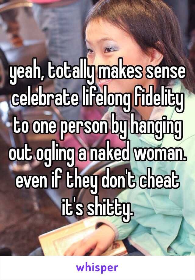 yeah, totally makes sense celebrate lifelong fidelity to one person by hanging out ogling a naked woman. even if they don't cheat it's shitty.