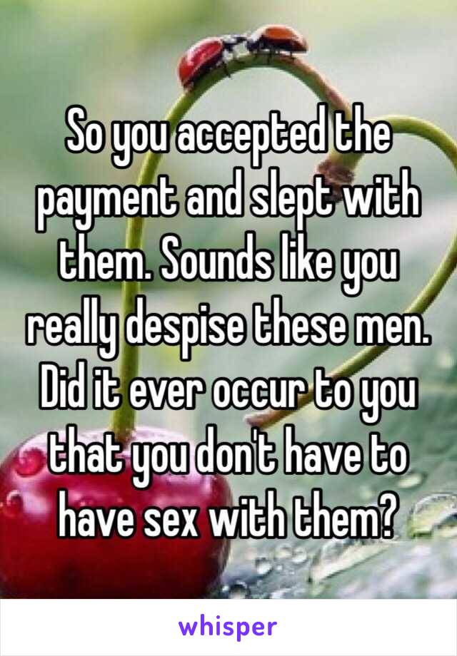 So you accepted the payment and slept with them. Sounds like you really despise these men. Did it ever occur to you that you don't have to have sex with them?