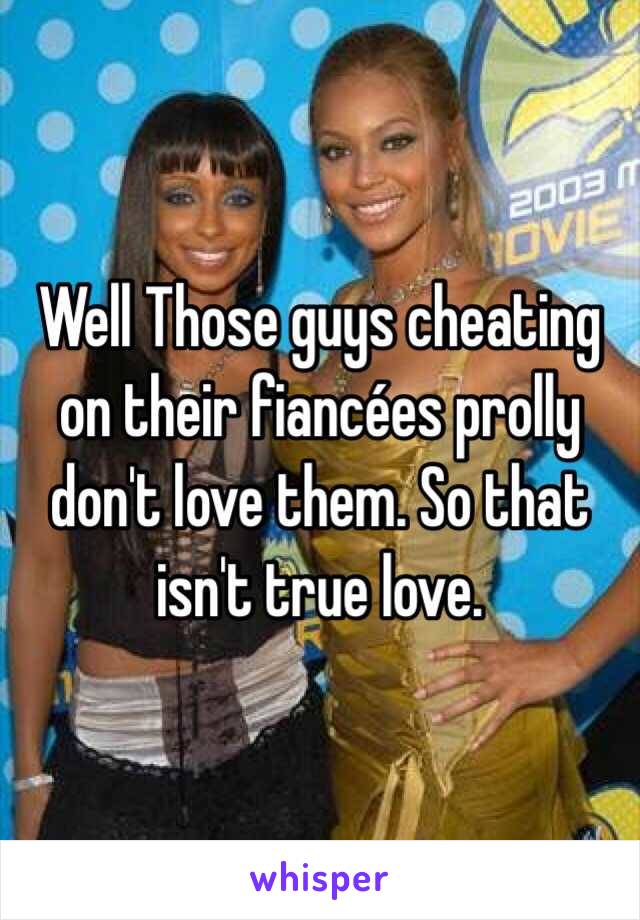  Well Those guys cheating on their fiancées prolly don't love them. So that isn't true love.