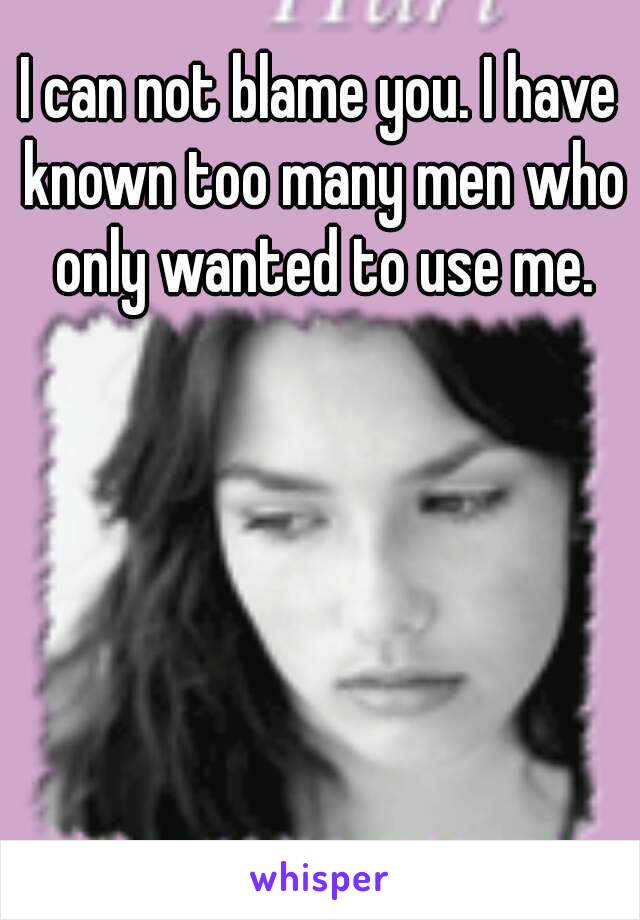 I can not blame you. I have known too many men who only wanted to use me.