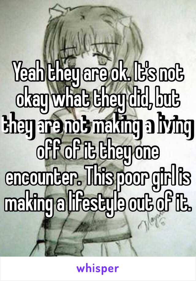 Yeah they are ok. It's not okay what they did, but they are not making a living off of it they one encounter. This poor girl is making a lifestyle out of it.