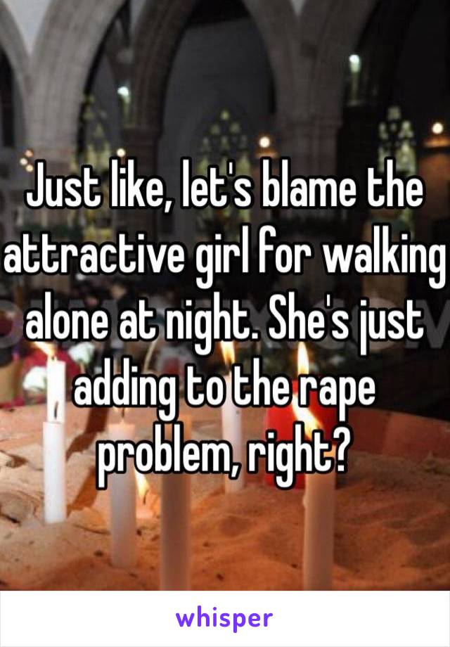 Just like, let's blame the attractive girl for walking alone at night. She's just adding to the rape problem, right?