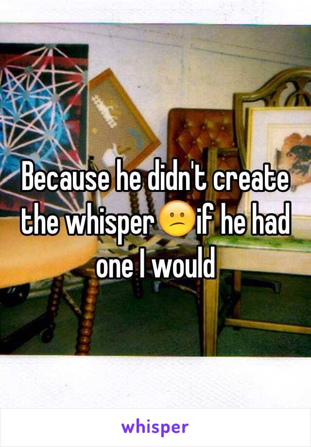 Because he didn't create the whisper😕if he had one I would 