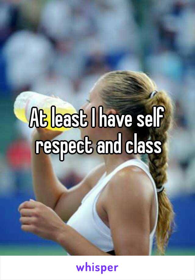 At least I have self respect and class