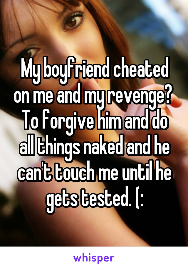 My boyfriend cheated on me and my revenge? 
To forgive him and do all things naked and he can't touch me until he gets tested. (: