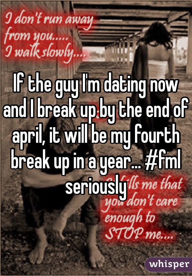 If the guy I'm dating now and I break up by the end of april, it will be my fourth break up in a year... #fml seriously