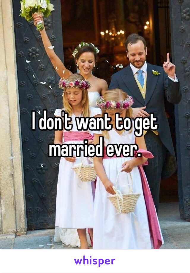I don't want to get married ever.