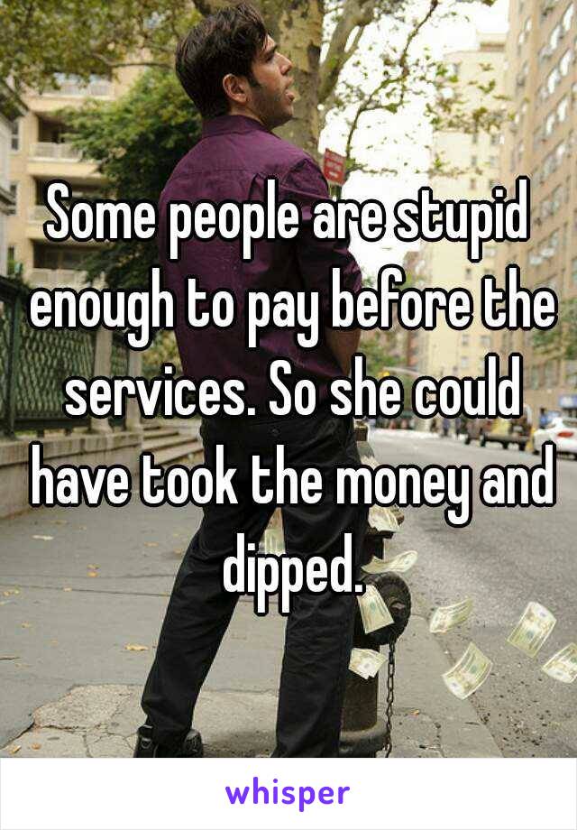 Some people are stupid enough to pay before the services. So she could have took the money and dipped.