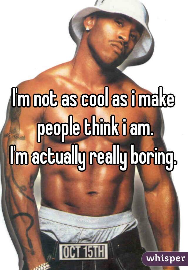 I'm not as cool as i make people think i am.
I'm actually really boring.