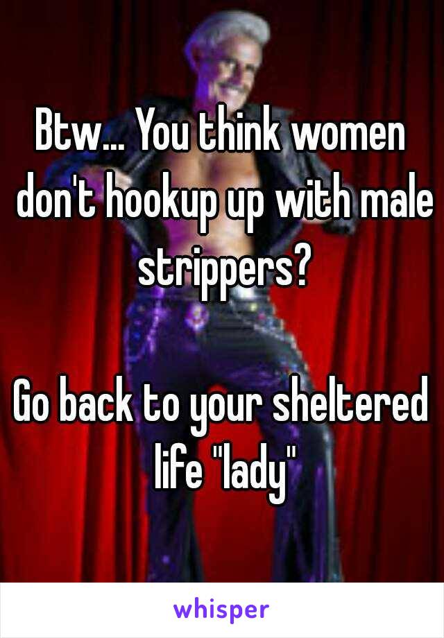 Btw... You think women don't hookup up with male strippers?

Go back to your sheltered life "lady"