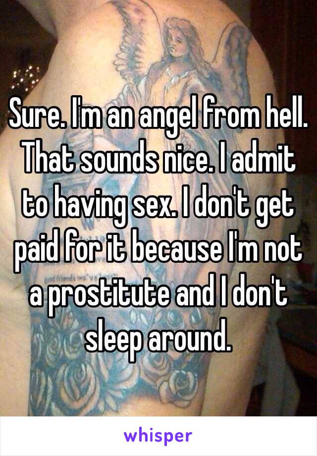 Sure. I'm an angel from hell. That sounds nice. I admit to having sex. I don't get paid for it because I'm not a prostitute and I don't sleep around. 