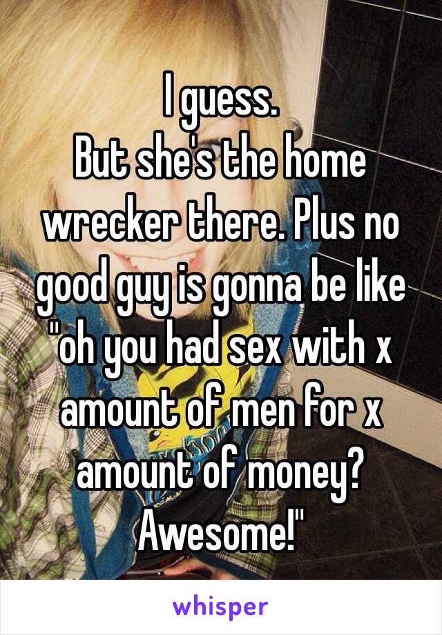 I guess. 
But she's the home wrecker there. Plus no good guy is gonna be like "oh you had sex with x amount of men for x amount of money? Awesome!"