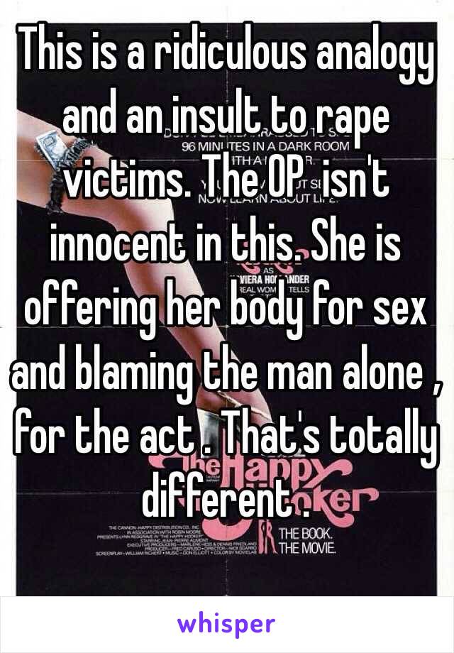 This is a ridiculous analogy and an insult to rape victims. The OP  isn't innocent in this. She is offering her body for sex and blaming the man alone , for the act . That's totally different . 