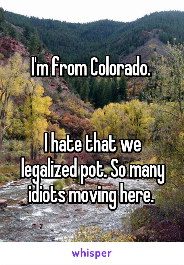 I'm from Colorado. 


I hate that we legalized pot. So many idiots moving here. 