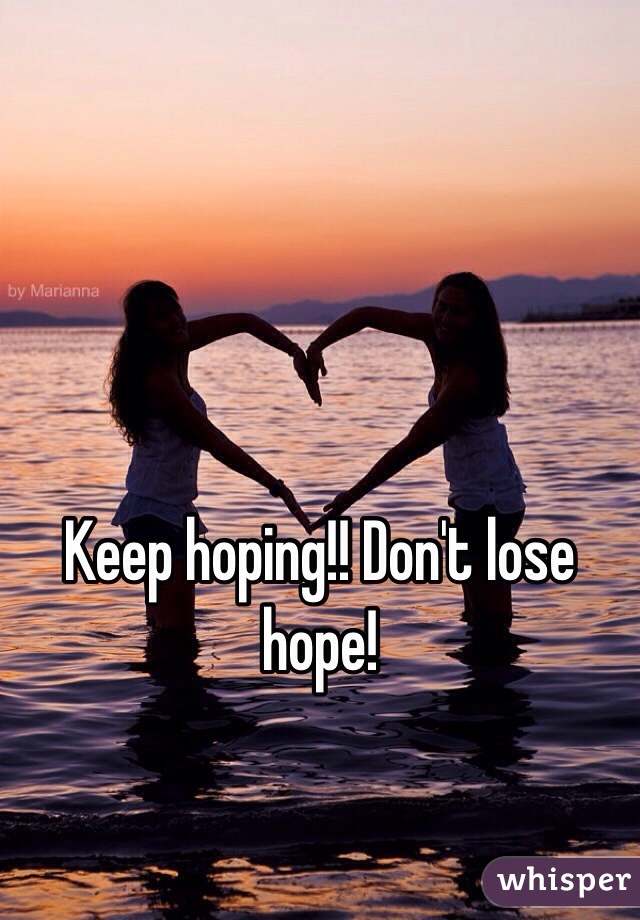 Keep hoping!! Don't lose hope!