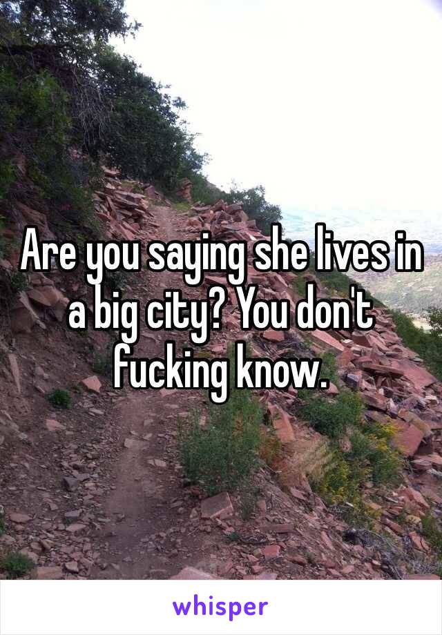 Are you saying she lives in a big city? You don't fucking know.