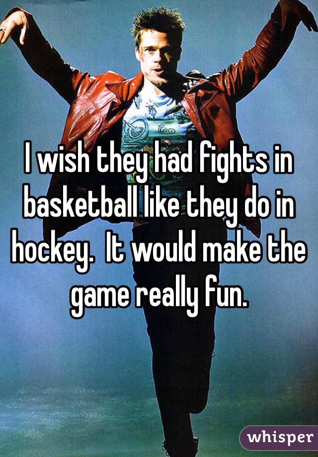 I wish they had fights in basketball like they do in hockey.  It would make the game really fun.