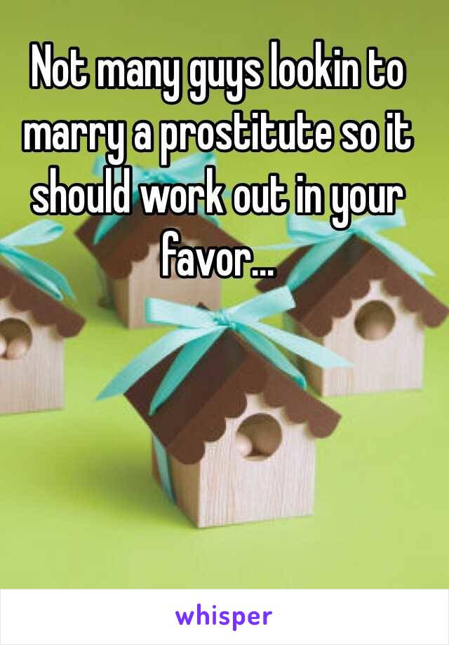 Not many guys lookin to marry a prostitute so it should work out in your favor...