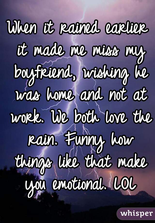 When it rained earlier it made me miss my boyfriend, wishing he was home and not at work. We both love the rain. Funny how things like that make you emotional. LOL
