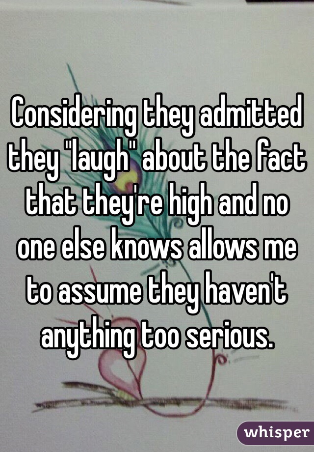 Considering they admitted they "laugh" about the fact that they're high and no one else knows allows me to assume they haven't anything too serious. 