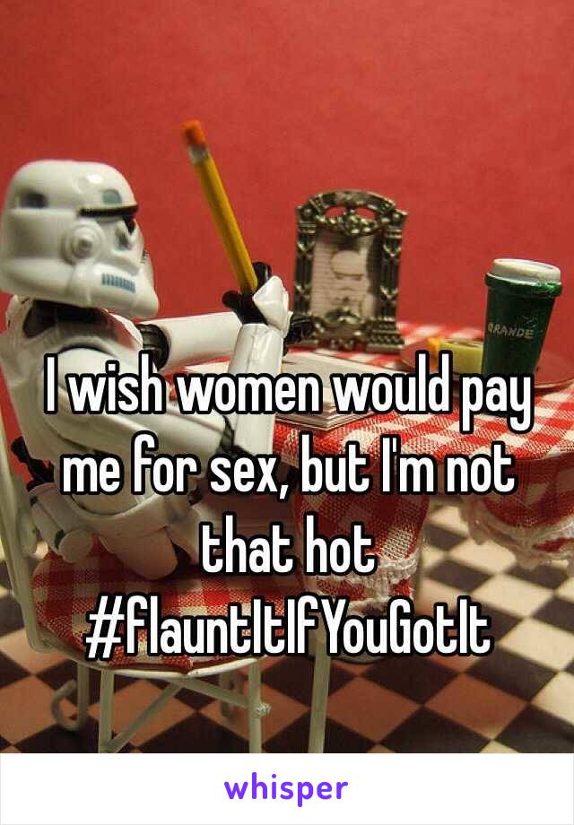 I wish women would pay me for sex, but I'm not that hot
#flauntItIfYouGotIt