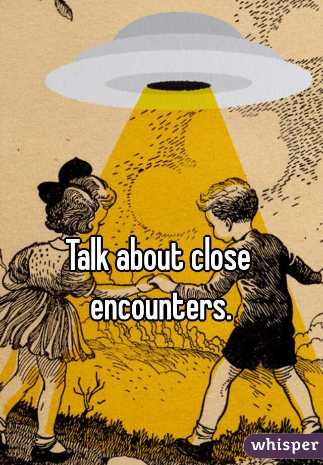Talk about close encounters.