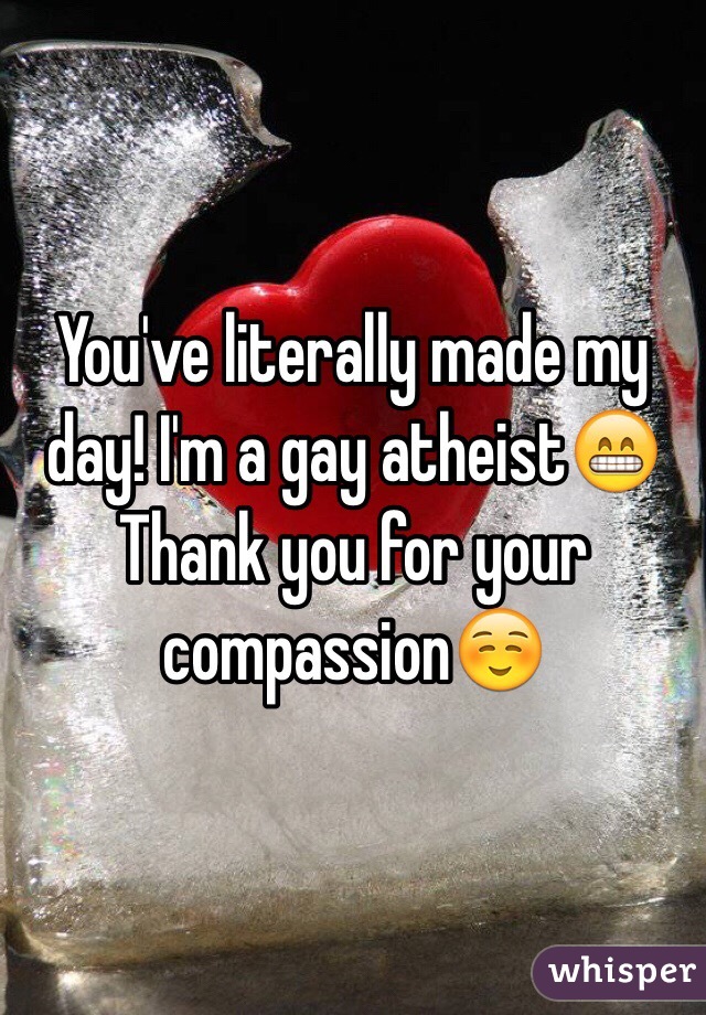 You've literally made my day! I'm a gay atheist😁
Thank you for your compassion☺️