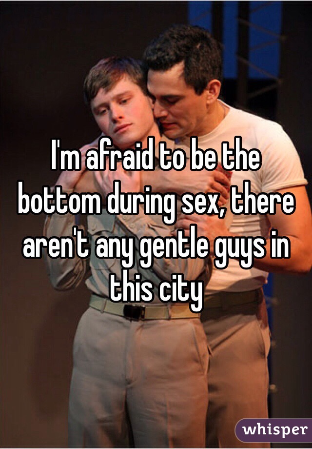 I'm afraid to be the bottom during sex, there aren't any gentle guys in this city