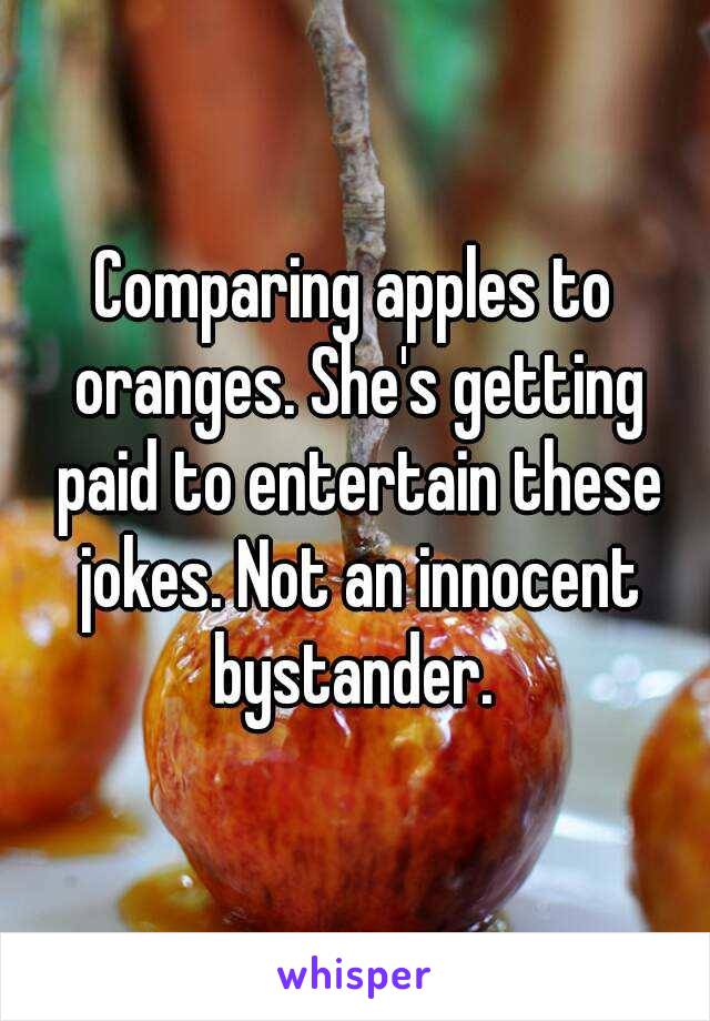 Comparing apples to oranges. She's getting paid to entertain these jokes. Not an innocent bystander. 