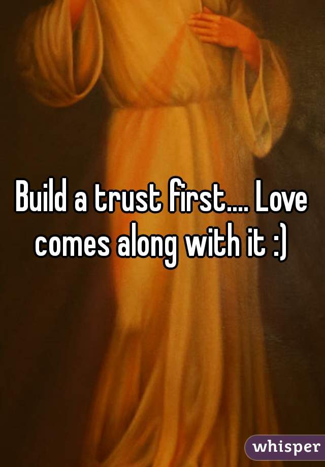 Build a trust first.... Love comes along with it :) 