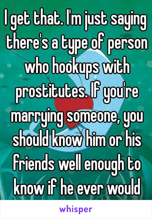 I get that. I'm just saying there's a type of person who hookups with prostitutes. If you're marrying someone, you should know him or his friends well enough to know if he ever would