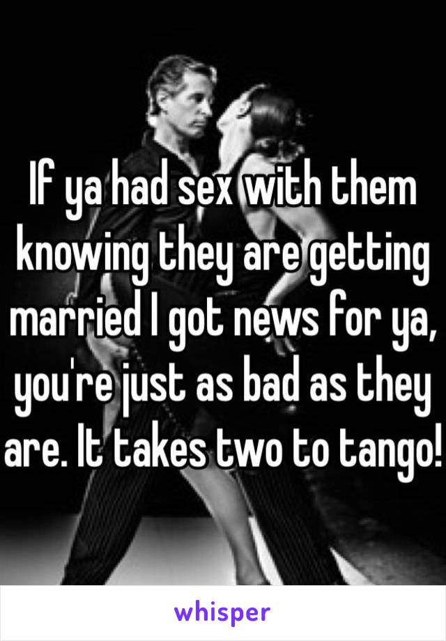 If ya had sex with them knowing they are getting married I got news for ya, you're just as bad as they are. It takes two to tango!
