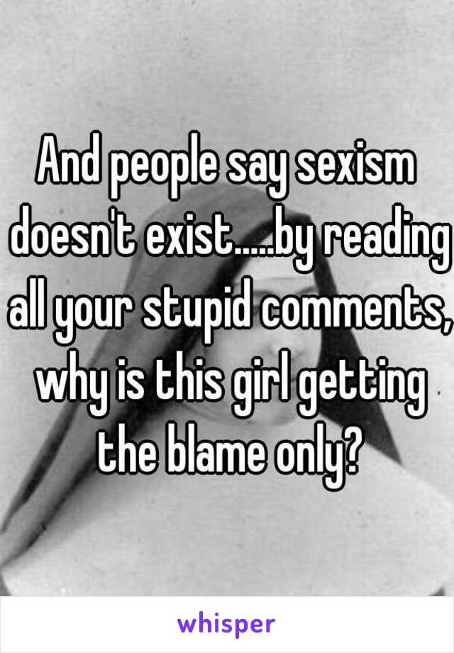And people say sexism doesn't exist.....by reading all your stupid comments, why is this girl getting the blame only?