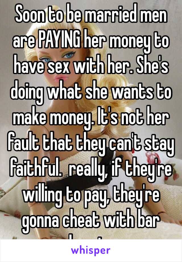 Soon to be married men are PAYING her money to have sex with her. She's doing what she wants to make money. It's not her fault that they can't stay faithful.  really, if they're willing to pay, they're gonna cheat with bar slags too 