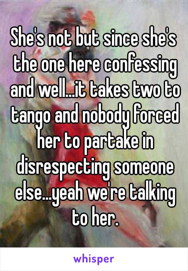 She's not but since she's the one here confessing and well...it takes two to tango and nobody forced her to partake in disrespecting someone else...yeah we're talking to her.