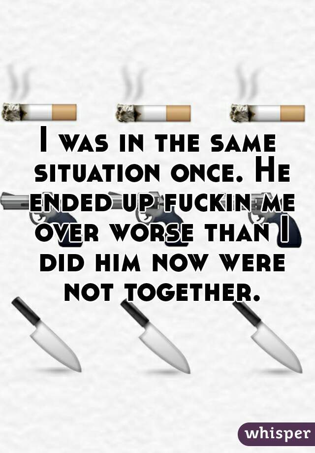 I was in the same situation once. He ended up fuckin me over worse than I did him now were not together.